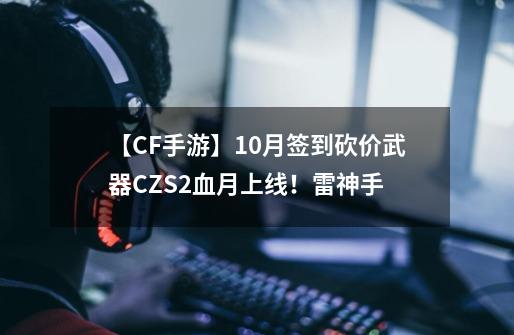 【CF手游】10月签到砍价武器CZS2血月上线！雷神手...-第1张-游戏信息-泓泰