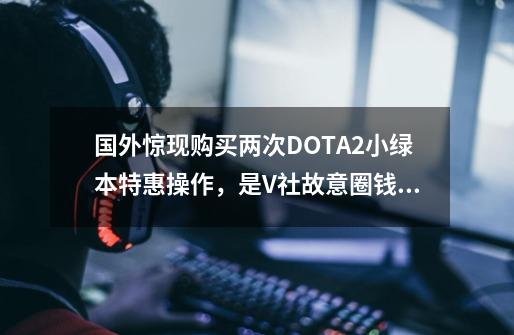 国外惊现购买两次DOTA2小绿本特惠操作，是V社故意圈钱还是BUG?-第1张-游戏信息-泓泰