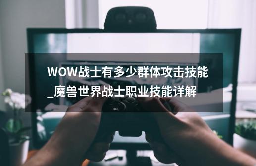 WOW战士有多少群体攻击技能_魔兽世界战士职业技能详解-第1张-游戏信息-泓泰