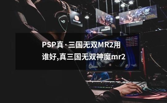 PSP真·三国无双MR2用谁好?,真三国无双神魔mr2-第1张-游戏信息-泓泰