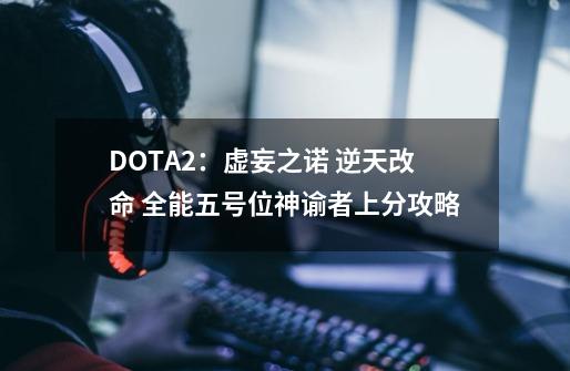 DOTA2：虚妄之诺 逆天改命 全能五号位神谕者上分攻略-第1张-游戏信息-泓泰