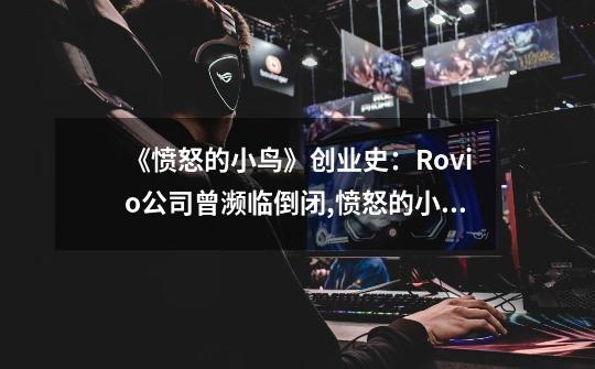 《愤怒的小鸟》创业史：Rovio公司曾濒临倒闭,愤怒的小鸟迷你英雄-第1张-游戏信息-泓泰