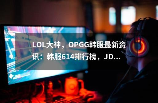 LOL大神，OPGG韩服最新资讯：韩服6/14排行榜，JDG.hope登顶-第1张-游戏信息-泓泰