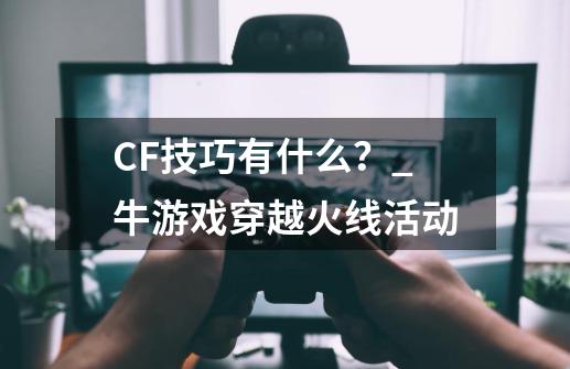 CF技巧有什么？_牛游戏穿越火线活动-第1张-游戏信息-泓泰