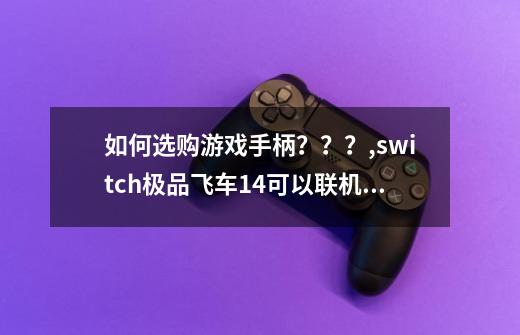 如何选购游戏手柄？？？,switch极品飞车14可以联机吗-第1张-游戏信息-泓泰