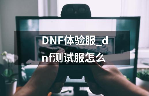 DNF体验服_dnf测试服怎么-第1张-游戏信息-泓泰