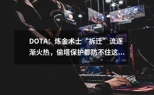 DOTA：炼金术士“拆迁”流逐渐火热，偷塔保护都防不住这种攻速！-第1张-游戏信息-泓泰