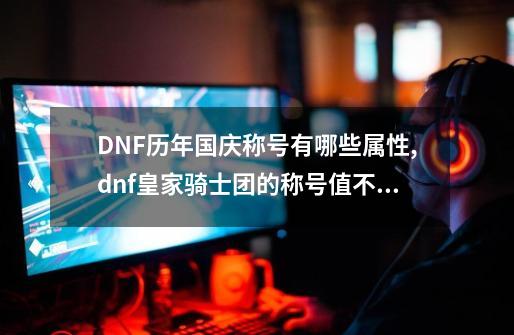 DNF历年国庆称号有哪些属性,dnf皇家骑士团的称号值不值得买-第1张-游戏信息-泓泰