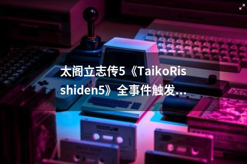 太阁立志传5《TaikoRisshiden5》全事件触发攻略_普通日轮山城攻略路线 100级-第1张-游戏信息-泓泰