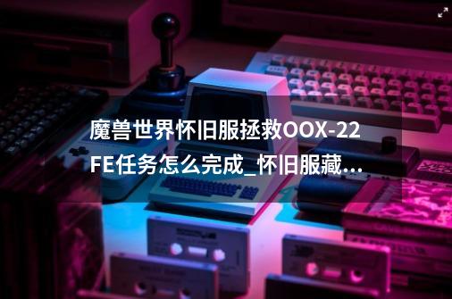 魔兽世界怀旧服拯救OOX-22/FE任务怎么完成_怀旧服藏宝海湾声望怎么冲-第1张-游戏信息-泓泰