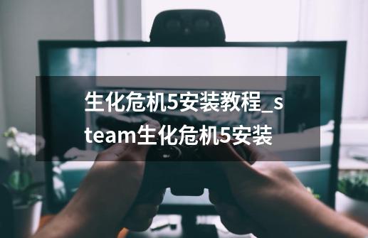 生化危机5安装教程_steam生化危机5安装-第1张-游戏信息-泓泰