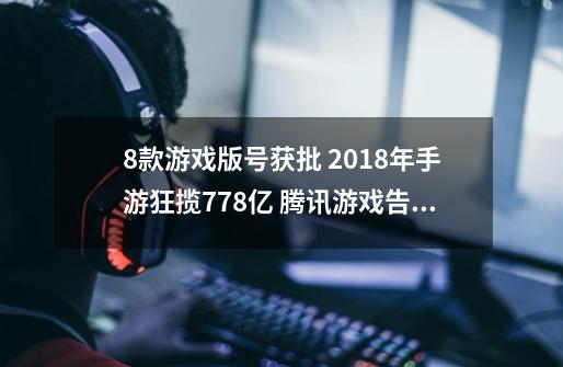 8款游戏版号获批 2018年手游狂揽778亿 腾讯游戏告别“寒冰期”？｜-第1张-游戏信息-泓泰