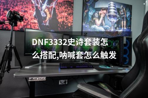 DNF3332史诗套装怎么搭配,呐喊套怎么触发-第1张-游戏信息-泓泰