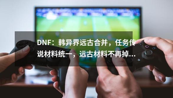 DNF：韩异界远古合并，任务传说材料统一，远古材料不再掉落-第1张-游戏信息-泓泰