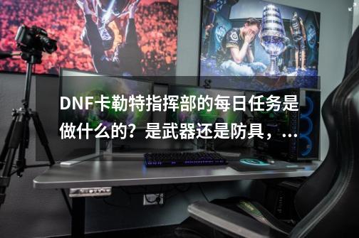 DNF卡勒特指挥部的每日任务是做什么的？是武器还是防具，首饰？_卡勒特指挥部掉什么装备-第1张-游戏信息-泓泰