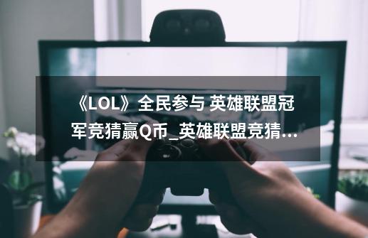 《LOL》全民参与 英雄联盟冠军竞猜赢Q币_英雄联盟竞猜在哪里买-第1张-游戏信息-泓泰