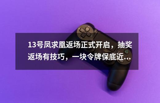 13号凤求凰返场正式开启，抽奖返场有技巧，一块令牌保底近600元-第1张-游戏信息-泓泰