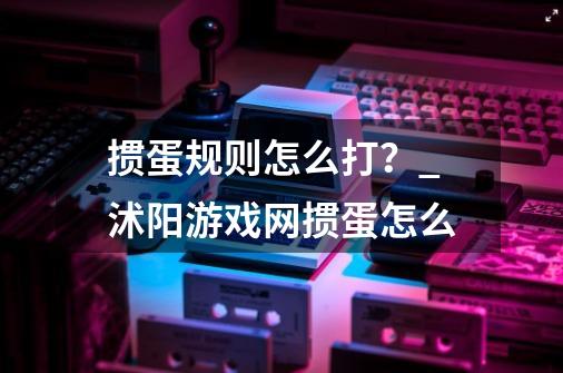 掼蛋规则怎么打？_沭阳游戏网掼蛋怎么-第1张-游戏信息-泓泰