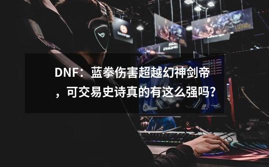 DNF：蓝拳伤害超越幻神剑帝，可交易史诗真的有这么强吗？-第1张-游戏信息-泓泰