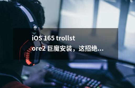 iOS 16.5 trollstore2 巨魔安装，这招绝对可行-第1张-游戏信息-泓泰