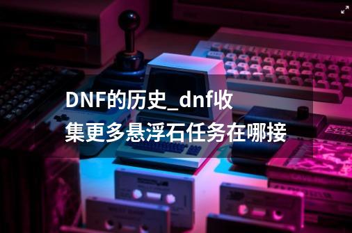 DNF的历史_dnf收集更多悬浮石任务在哪接-第1张-游戏信息-泓泰