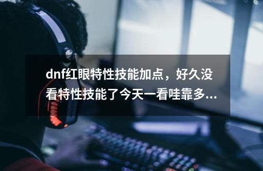 dnf红眼特性技能加点，好久没看特性技能了今天一看哇靠多了好几个特性技能，多了强化血剑，大奔，怒气，_狂战士嗜血的长短-第1张-游戏信息-泓泰