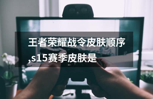 王者荣耀战令皮肤顺序,s15赛季皮肤是-第1张-游戏信息-泓泰