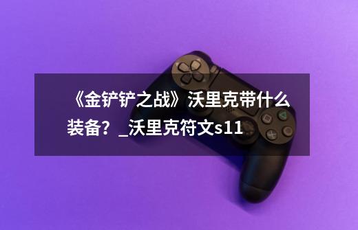 《金铲铲之战》沃里克带什么装备？_沃里克符文s11-第1张-游戏信息-泓泰