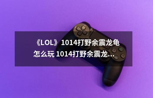 《LOL》10.14打野余震龙龟怎么玩 10.14打野余震龙龟玩法攻略-第1张-游戏信息-泓泰