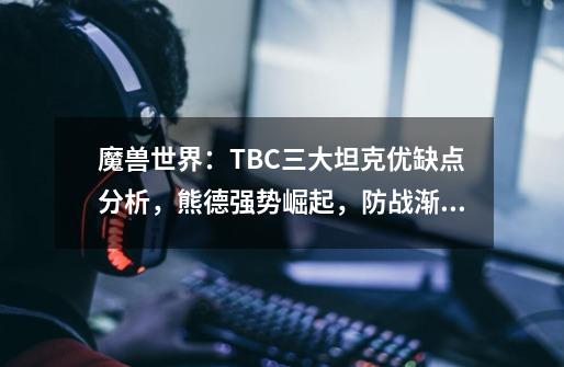 魔兽世界：TBC三大坦克优缺点分析，熊德强势崛起，防战渐行渐远-第1张-游戏信息-泓泰