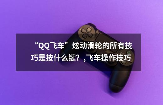 “QQ飞车”炫动滑轮的所有技巧是按什么键？,飞车操作技巧-第1张-游戏信息-泓泰