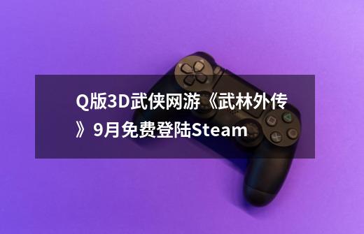 Q版3D武侠网游《武林外传》9月免费登陆Steam-第1张-游戏信息-泓泰