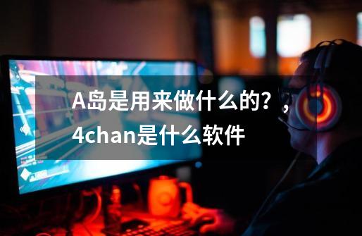 A岛是用来做什么的？,4chan是什么软件-第1张-游戏信息-泓泰