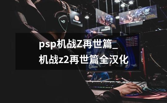 psp机战Z再世篇_机战z2再世篇全汉化-第1张-游戏信息-泓泰