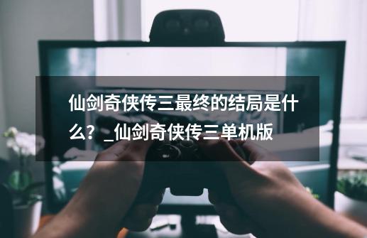 仙剑奇侠传三最终的结局是什么？_仙剑奇侠传三单机版-第1张-游戏信息-泓泰