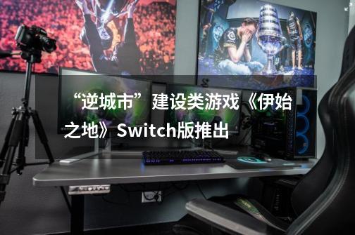 “逆城市”建设类游戏《伊始之地》Switch版推出-第1张-游戏信息-泓泰