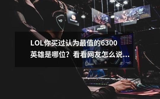 LOL你买过认为最值的6300英雄是哪位？看看网友怎么说！-第1张-游戏信息-泓泰