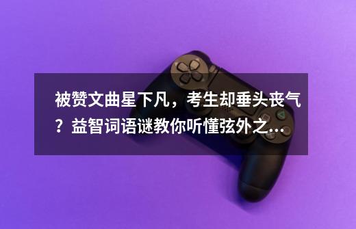 被赞文曲星下凡，考生却垂头丧气？益智词语谜教你听懂弦外之音！-第1张-游戏信息-泓泰