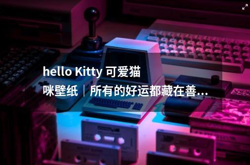 hello Kitty 可爱猫咪壁纸｜所有的好运都藏在善良里-第1张-游戏信息-泓泰