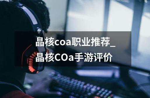 晶核coa职业推荐_晶核COa手游评价-第1张-游戏信息-泓泰