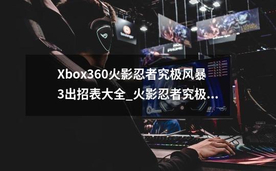 Xbox360火影忍者究极风暴3出招表大全_火影忍者究极风暴3连招技巧-第1张-游戏信息-泓泰