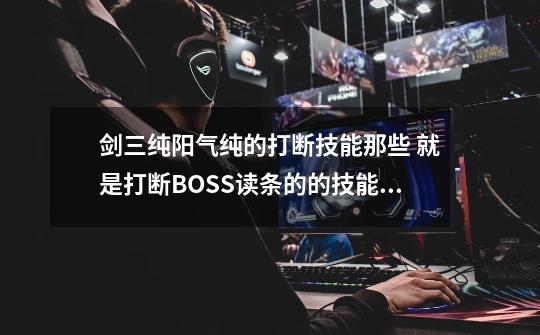 剑三纯阳气纯的打断技能那些 就是打断BOSS读条的的技能,剑网3纯阳技能名字-第1张-游戏信息-泓泰