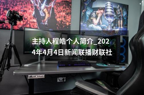 主持人程皓个人简介_2024年4月4日新闻联播财联社-第1张-游戏信息-泓泰