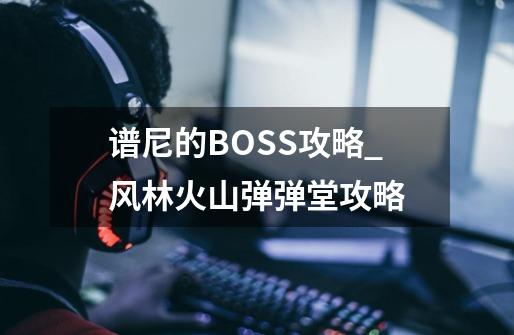 谱尼的BOSS攻略_风林火山弹弹堂攻略-第1张-游戏信息-泓泰