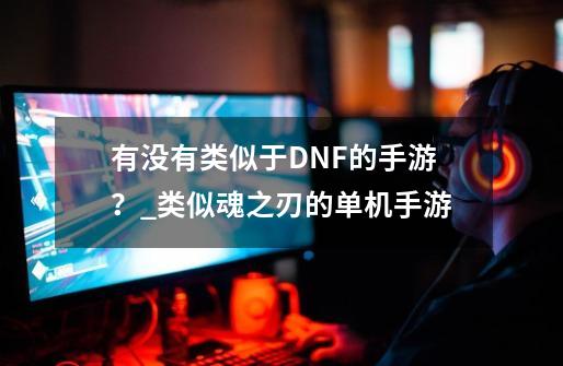 有没有类似于DNF的手游？_类似魂之刃的单机手游-第1张-游戏信息-泓泰