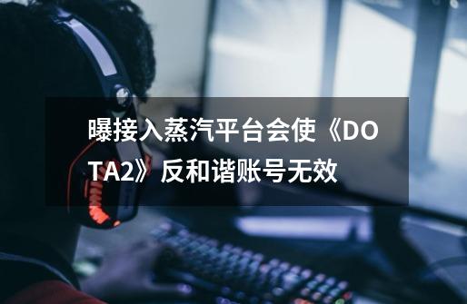 曝接入蒸汽平台会使《DOTA2》反和谐账号无效-第1张-游戏信息-泓泰