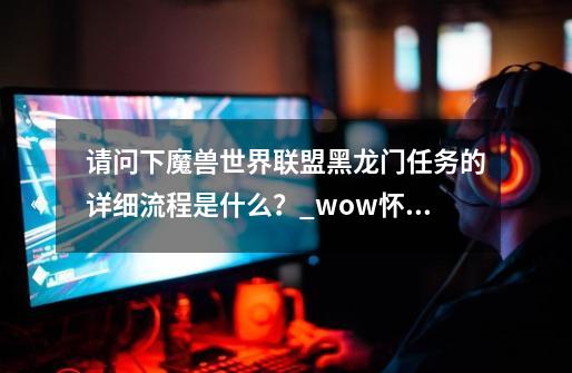 请问下魔兽世界联盟黑龙门任务的详细流程是什么？_wow怀旧服bwl开门任务-第1张-游戏信息-泓泰