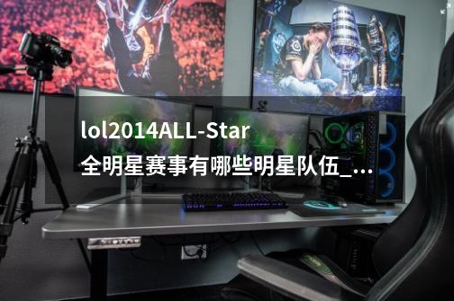 lol2014ALL-Star全明星赛事有哪些明星队伍_lol全明星赛制规则-第1张-游戏信息-泓泰