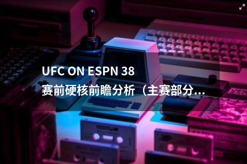 UFC ON ESPN 38 赛前硬核前瞻分析（主赛部分）-第1张-游戏信息-泓泰