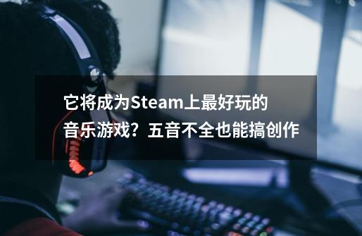 它将成为Steam上最好玩的音乐游戏？五音不全也能搞创作-第1张-游戏信息-泓泰